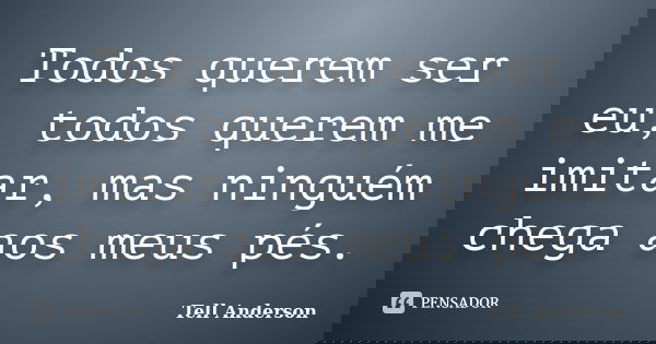 Todos querem ser eu, todos querem me imitar, mas ninguém chega aos meus pés.... Frase de Tell Anderson.