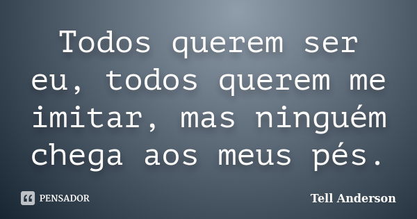 Todos querem ser eu, todos querem me imitar, mas ninguém chega aos meus pés.... Frase de Tell Anderson.