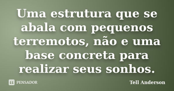 Uma estrutura que se abala com pequenos terremotos, não e uma base concreta para realizar seus sonhos.... Frase de Tell Anderson.