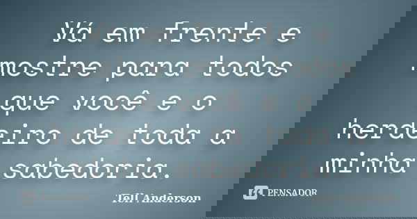 Vá em frente e mostre para todos que você e o herdeiro de toda a minha sabedoria.... Frase de Tell Anderson.
