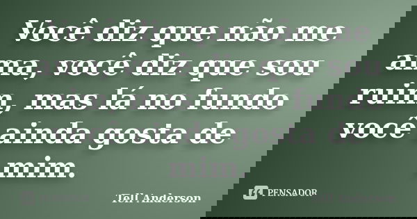 Você diz que não me ama, você diz que sou ruim, mas lá no fundo você ainda gosta de mim.... Frase de Tell Anderson.