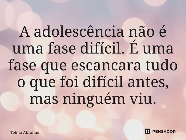 A adolescência não é uma fase difícil. É uma fase que escancara tudo o que foi difícil antes, mas ninguém viu.... Frase de Telma Abrahão.