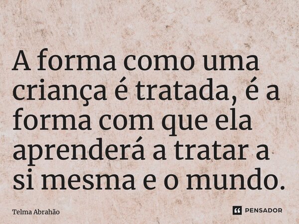 ⁠A forma como uma criança é tratada, é a forma com que ela aprenderá a tratar a si mesma e o mundo.... Frase de Telma Abrahão.