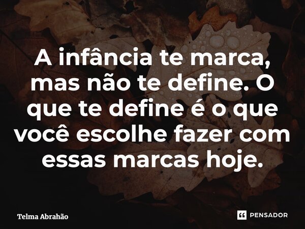 ⁠A infância te marca, mas não te define. O que te define é o que você escolhe fazer com essas marcas hoje.... Frase de Telma Abrahão.