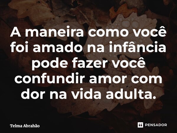 ⁠⁠A maneira como você foi amado na infância pode fazer você confundir amor com dor na vida adulta.... Frase de Telma Abrahão.