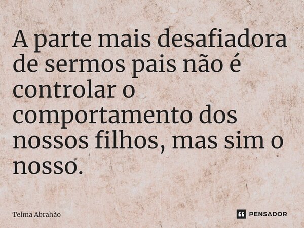 ⁠A parte mais desafiadora de sermos pais não é controlar o comportamento dos nossos filhos, mas sim o nosso.... Frase de Telma Abrahão.