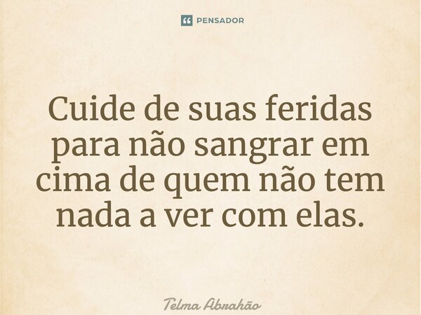⁠Cuide de suas feridas para não sangrar em cima de quem não tem nada a ver com elas.... Frase de Telma Abrahão.