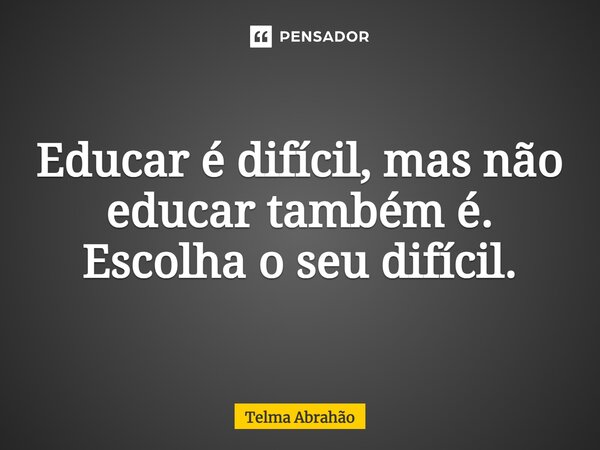 ⁠Educar é difícil, mas não educar também é. Escolha o seu difícil.... Frase de Telma Abrahão.