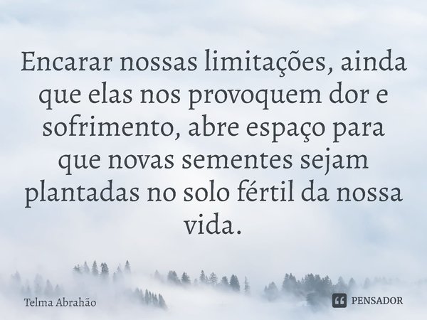 ⁠Encarar nossas limitações, ainda que elas nos provoquem dor e sofrimento, abre espaço para que novas sementes sejam plantadas no solo fértil da nossa vida.... Frase de Telma Abrahão.