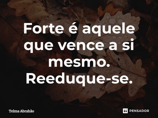 ⁠Forte é aquele que vence a si mesmo. Reeduque-se.... Frase de Telma Abrahão.