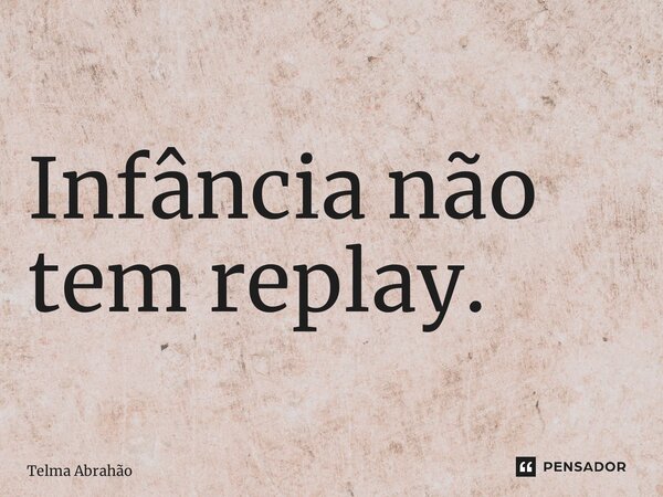 Infância não tem replay.... Frase de Telma Abrahão.