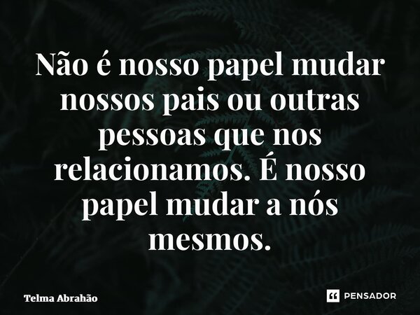 ⁠Não é nosso papel mudar nossos pais ou outras pessoas que nos relacionamos. É nosso papel mudar a nós mesmos.... Frase de Telma Abrahão.