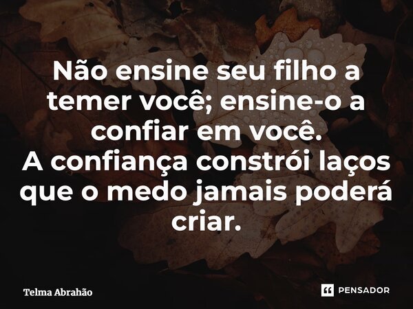 ⁠Não ensine seu filho a temer você; ensine-o a confiar em você. A confiança constrói laços que o medo jamais poderá criar.... Frase de Telma Abrahão.