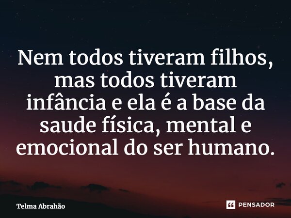 ⁠Nem todos tiveram filhos, mas todos tiveram infância e ela é a base da saude física, mental e emocional do ser humano.... Frase de Telma Abrahão.