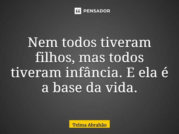 ⁠Nem todos tiveram filhos, mas todos tiveram infância. E ela é a base da vida.... Frase de Telma Abrahão.