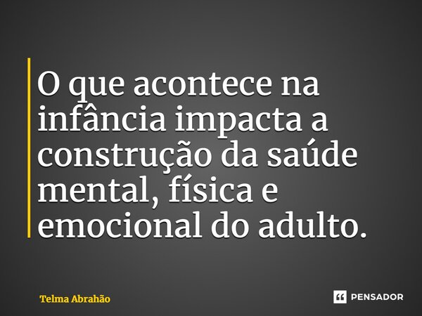 ⁠O que acontece na infância impacta a construção da saúde mental, física e emocional do adulto.... Frase de Telma Abrahão.