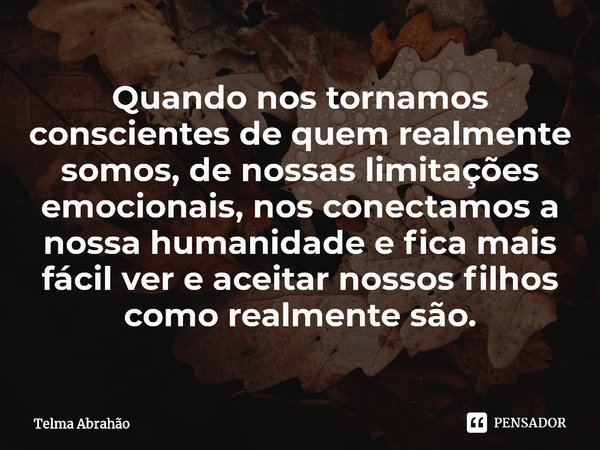 ⁠Quando nos tornamos conscientes de quem realmente somos, de nossas limitações emocionais, nos conectamos a nossa humanidade e fica mais fácil ver e aceitar nos... Frase de Telma Abrahão.