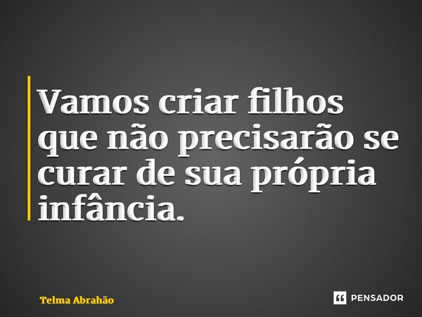 ⁠Vamos criar filhos que não precisarão se curar de sua própria infância.... Frase de Telma Abrahão.