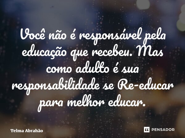 ⁠Você não é responsável pela educação que recebeu. Mas como adulto é sua responsabilidade se Re-educar para melhor educar.... Frase de Telma Abrahão.
