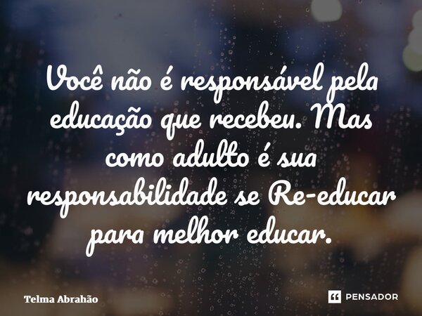 ⁠Você não é responsável pela educação que recebeu. Mas como adulto é sua responsabilidade se Re-educar para melhor educar.... Frase de Telma Abrahão.