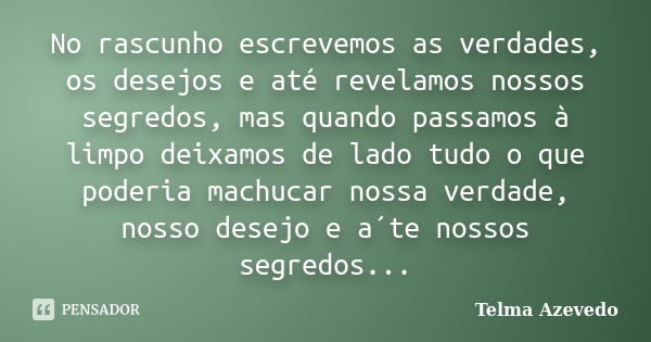 No rascunho escrevemos as verdades, os desejos e até revelamos nossos segredos, mas quando passamos à limpo deixamos de lado tudo o que poderia machucar nossa v... Frase de Telma Azevedo.