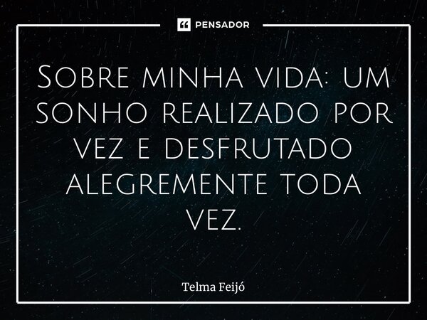 ⁠Sobre minha vida: um sonho realizado por vez e desfrutado alegremente toda vez.... Frase de Telma Feijó.