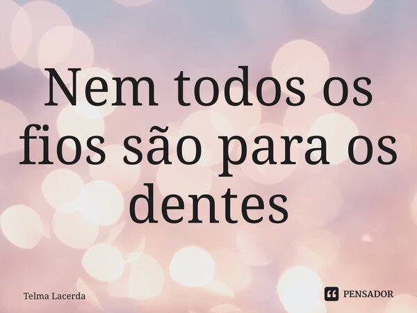 ⁠Nem todos os fios são para os dentes... Frase de Telma Lacerda.