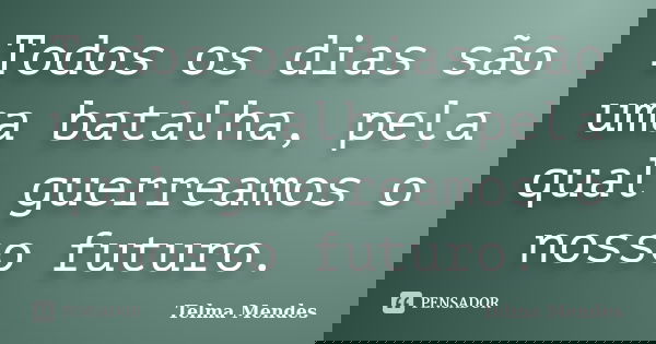 Todos os dias são uma batalha, pela qual guerreamos o nosso futuro.... Frase de Telma Mendes.