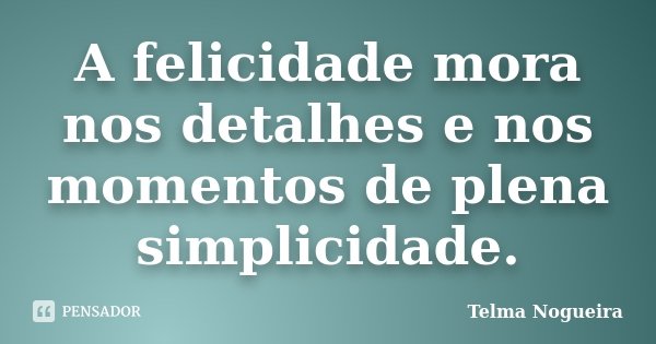 A felicidade mora nos detalhes e nos momentos de plena simplicidade.... Frase de Telma Nogueira.