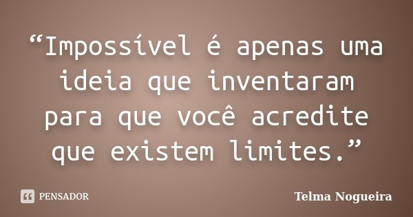 “Impossível é apenas uma ideia que inventaram para que você acredite que existem limites.”... Frase de Telma Nogueira.
