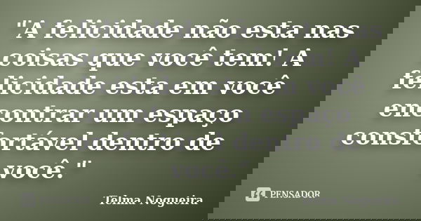 "A felicidade não esta nas coisas que você tem! A felicidade esta em você encontrar um espaço consfortável dentro de você."... Frase de Telma Nogueira.