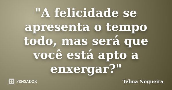 "A felicidade se apresenta o tempo todo, mas será que você está apto a enxergar?"... Frase de Telma Nogueira.