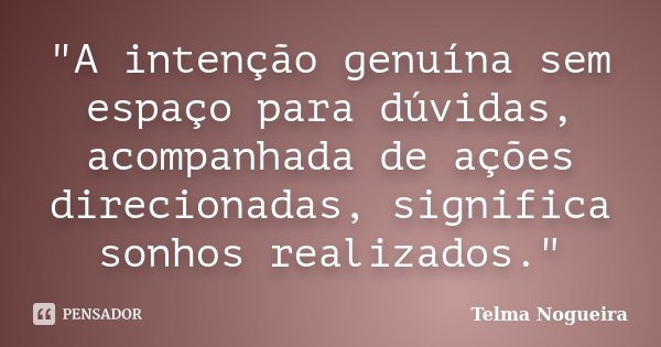 "A intenção genuína sem espaço para dúvidas, acompanhada de ações direcionadas, significa sonhos realizados."... Frase de Telma Nogueira.