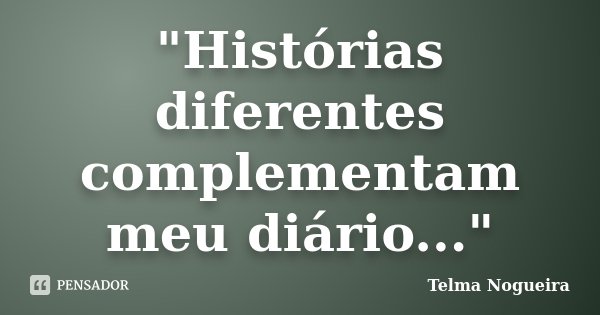 "Histórias diferentes complementam meu diário..."... Frase de Telma Nogueira.