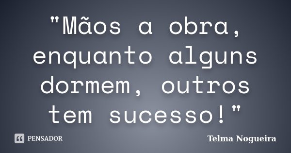 "Mãos a obra, enquanto alguns dormem, outros tem sucesso!"... Frase de Telma Nogueira.
