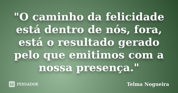 "O caminho da felicidade está dentro de nós, fora, está o resultado gerado pelo que emitimos com a nossa presença."... Frase de Telma Nogueira.