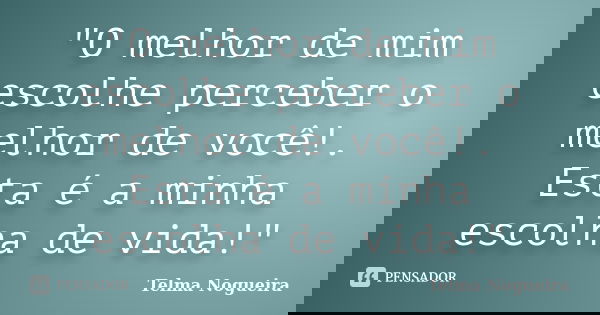 "O melhor de mim escolhe perceber o melhor de você!. Esta é a minha escolha de vida!"... Frase de Telma Nogueira.