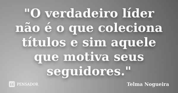 "O verdadeiro líder não é o que coleciona títulos e sim aquele que motiva seus seguidores."... Frase de Telma Nogueira.