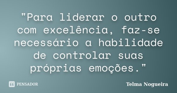 "Para liderar o outro com excelência, faz-se necessário a habilidade de controlar suas próprias emoções."... Frase de Telma Nogueira.