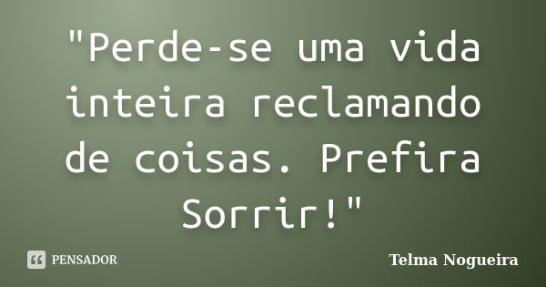 "Perde-se uma vida inteira reclamando de coisas. Prefira Sorrir!"... Frase de Telma Nogueira.