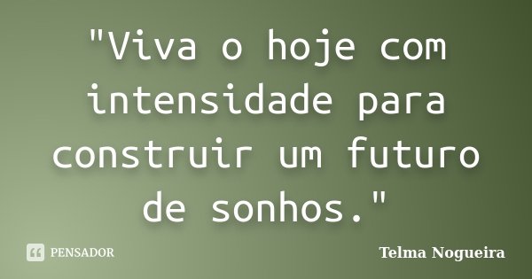 "Viva o hoje com intensidade para construir um futuro de sonhos."... Frase de Telma Nogueira.