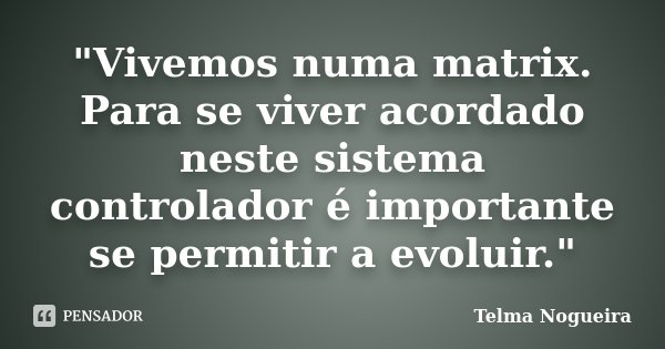 "Vivemos numa matrix. Para se viver acordado neste sistema controlador é importante se permitir a evoluir."... Frase de Telma Nogueira.