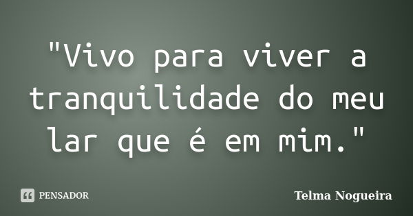 "Vivo para viver a tranquilidade do meu lar que é em mim."... Frase de Telma Nogueira.