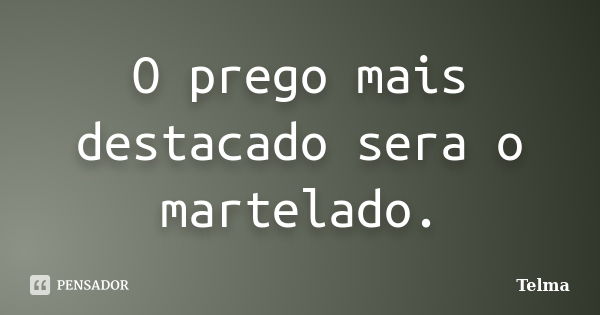 O prego mais destacado sera o martelado.... Frase de Telma.