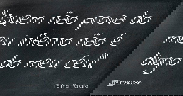 "Quem não prova do meu inferno não é digno do meu céu!"... Frase de Telma Pereira.