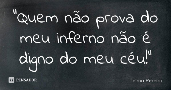 "Quem não prova do meu inferno não é digno do meu céu!"... Frase de Telma Pereira.