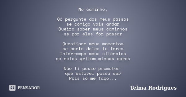 No caminho. Só pergunte dos meus passos se comigo vais andar Queira saber meus caminhos se por eles for passar Questione meus momentos se parte deles tu fores I... Frase de Telma Rodrigues.