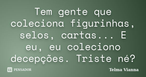 Tem gente que coleciona figurinhas, selos, cartas... E eu, eu coleciono decepções. Triste né?... Frase de Telma Vianna.