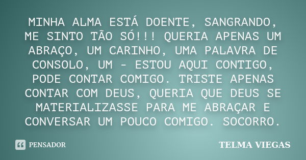 MINHA ALMA ESTÁ DOENTE, SANGRANDO, ME SINTO TÃO SÓ!!! QUERIA APENAS UM ABRAÇO, UM CARINHO, UMA PALAVRA DE CONSOLO, UM - ESTOU AQUI CONTIGO, PODE CONTAR COMIGO. ... Frase de TELMA VIEGAS.