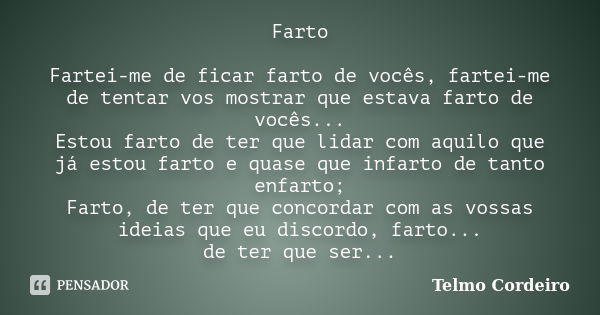 Farto Fartei-me de ficar farto de vocês, fartei-me de tentar vos mostrar que estava farto de vocês... Estou farto de ter que lidar com aquilo que já estou farto... Frase de Telmo Cordeiro.